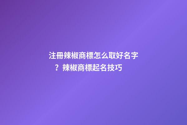 注冊辣椒商標怎么取好名字？辣椒商標起名技巧